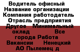 Водитель офисный › Название организации ­ Компания-работодатель › Отрасль предприятия ­ Другое › Минимальный оклад ­ 50 000 - Все города Работа » Вакансии   . Ненецкий АО,Пылемец д.